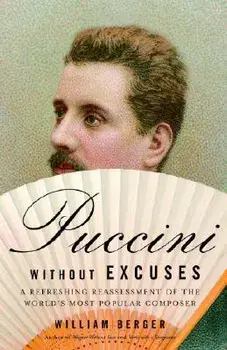Puccini Without Excuses: A Refreshing Reassessment of the World's Most Popular Composer, Paperback/William Berger