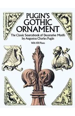 Pugin's Gothic Ornament: The Classic Sourcebook of Decorative Motifs with 100 Plates - Augustus C. Pugin