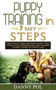 Puppy Training in 7 Easy Steps: How to Potty Train Your Puppy in Just 7 Days a Step by Step Program Everything You Need to Know to Raise the Perfect D, Paperback/Danny Pol