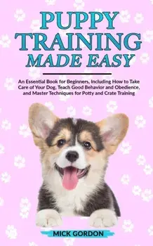 Puppy Training Made Easy: An Essential Book for Beginners, Including How to Take Care of Your Dog, Teach Good Behavior and Obedience, and Master, Paperback/Mick Gordon