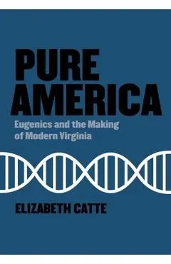 Pure America: Eugenics and the Making of Modern Virginia - Elizabeth Catte