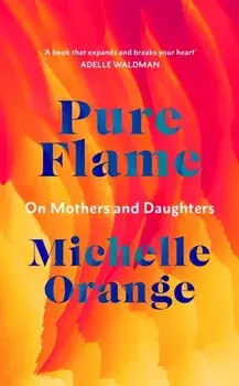 Pure Flame. On Mothers and Daughters, Hardback/Michelle Orange