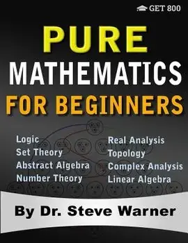 Pure Mathematics for Beginners: A Rigorous Introduction to Logic, Set Theory, Abstract Algebra, Number Theory, Real Analysis, Topology, Complex Analys, Paperback/Steve Warner