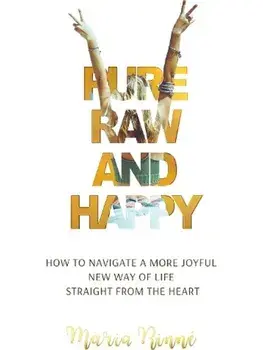 Pure, Raw and Happy - How to Navigate a More Joyful New Way of Life Straight from the Heart, Paperback/Maria Rinne