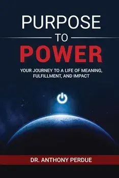 Purpose to Power: Your Journey to a Life of Meaning, Fulfillment, and Impact, Paperback/Anthony Perdue