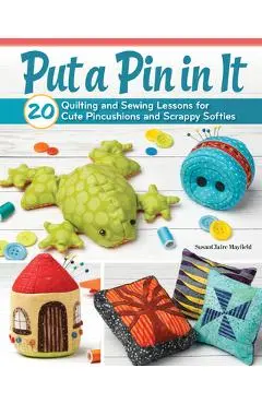 Put a Pin in It: 20 Quilting and Sewing Lessons for Cute Pincushions and Scrappy Softies - Susanclaire Mayfield