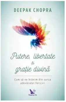 Putere, libertate si gratie divina. Cum sa ne hranim din sursa adevaratei fericiri/Deepak Chopra