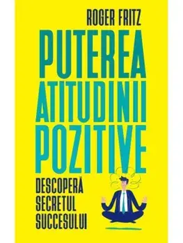 Puterea atitudinii pozitive. Descopera secretul succesului/Roger Fritz