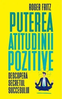 Puterea atitudinii pozitive. Descopera secretul succesului/Roger Fritz