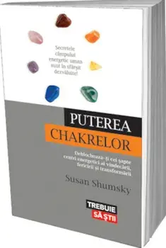 Puterea chakrelor. Deblocheaza-ti cei sapte centri energetici ai vindecarii, fericirii si transformarii/Susan Shumsky