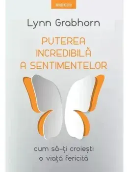 Puterea incredibila a sentimentelor. Cum sa-ti croiesti o viata fericita/Lynn Grabhorn