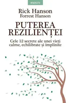 Puterea rezilientei. Cele 12 secrete ale unei vieti calme, echilibrate si implinite/Rick Hanson, Forrest Hanson