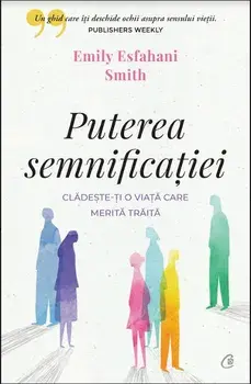 Puterea semnificatiei. Cladeste-ti o viata care merita traita/Emily Esfahani Smith