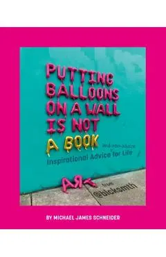 Putting Balloons on a Wall Is Not a Book: Inspirational Advice (and Non-Advice) for Life from @Blcksmth - Michael James Schneider