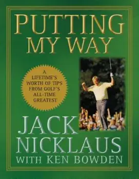Putting My Way: A Lifetime's Worth of Tips from Golf's All-Time Greatest, Hardcover/Jack Nicklaus