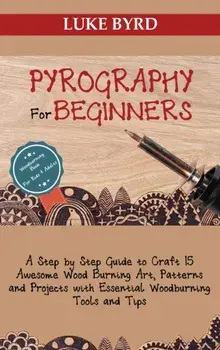 Pyrography for Beginners: A Step by Step Guide to Craft 15 Awesome Wood Burning Art, Patterns and Projects with Essential Woodburning Tools and/Luke Byrd