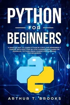 Python for Beginners: A Smarter Way to Learn Python in 5 Days and Remember it Longer. With Easy Step by Step Guidance and Hands on Examples., Paperback/Arthur T. Brooks