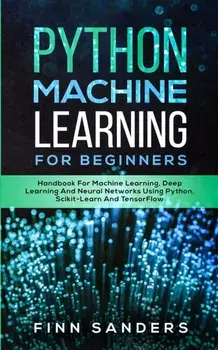 Python Machine Learning For Beginners: Handbook For Machine Learning, Deep Learning And Neural Networks Using Python, Scikit-Learn And TensorFlow, Paperback/Finn Sanders