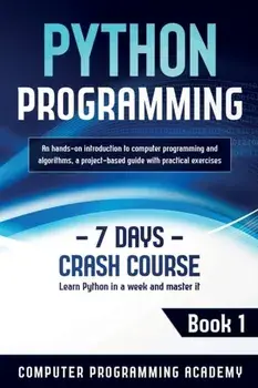 Python Programming: Learn Python in a Week and Master It. An Hands-On Introduction to Computer Programming and Algorithms, a Project-Based/Computer Programming Academy