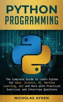 Python Programming: The Complete Guide to Learn Python for Data Science, AI, Machine Learning, GUI and More With Practical Exercises and I/Nicholas Ayden