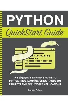 Python QuickStart Guide: The Simplified Beginner's Guide to Python Programming Using Hands-On Projects and Real-World Applications - Robert Oliver