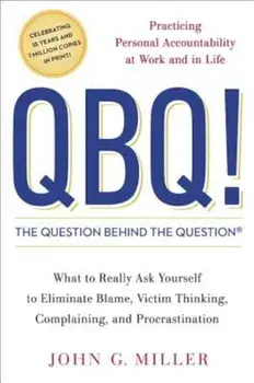 QBQ! the Question Behind the Question: Practicing Personal Accountability at Work and in Life, Hardcover/John G. Miller