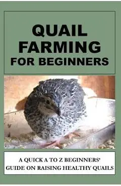 Quail Farming For Beginners: A Quick A To Z Beginners' Guide On Raising Healthy Quails - F. Otieno