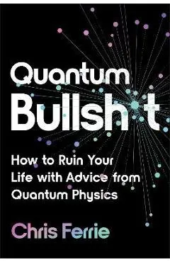 Quantum Bullsh*t: How to Ruin Your Life with Advice from Quantum Physics - Chris Ferrie