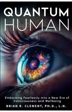 Quantum Human-Embarking Fearlessly Into A New Era Of Consciousness and Wellbeing - Brian R. Clement