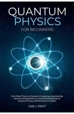 Quantum physics and mechanics for beginners: From Wave Theory to Quantum Computing. Understanding How Everything Works by a Simplified Explanation of - Carlos Pratt