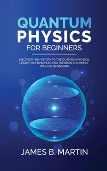 Quantum Physics for Beginners: Discover the history to the quantum physics, learn the principles and theories in a simple way for beginners, Paperback/James B. Martin