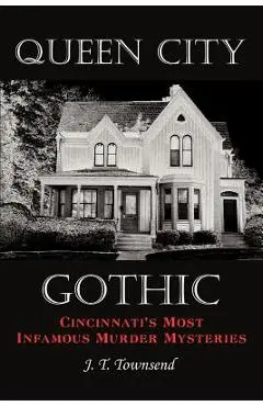 Queen City Gothic: Cincinnati's Most Infamous Murder Mysteries - J. T. Townsend