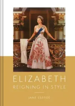 Queen Elizabeth II. A Lifetime Dressing for the World Stage, Hardback/Jane Eastoe