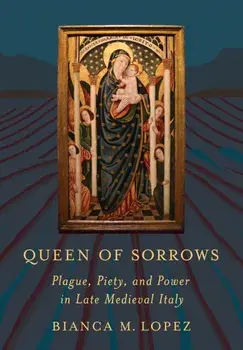 Queen of Sorrows. Plague, Piety, and Power in Late Medieval Italy, Hardback/Bianca M. Lopez