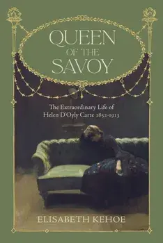 Queen of The Savoy. The Extraordinary Life of Helen D'Oyly Carte 1852-1913, Hardback/Elisabeth Kehoe