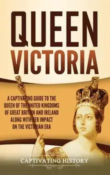 Queen Victoria: A Captivating Guide to the Queen of the United Kingdoms of Great Britain and Ireland along with Her Impact on the Vict/Captivating History