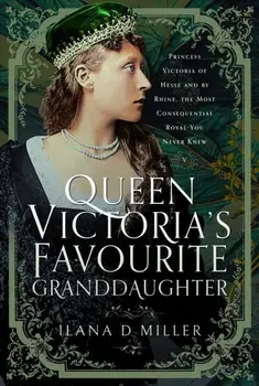 Queen Victoria's Favourite Granddaughter. Princess Victoria of Hesse and by Rhine, the Most Consequential Royal You Never Knew, Hardback/Ilana D Miller