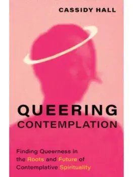 Queering Contemplation. Finding Queerness in the Roots and Future of Contemplative Spirituality, Hardback/Cassidy Hall