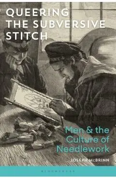 Queering the Subversive Stitch: Men and the Culture of Needlework - Joseph Mcbrinn