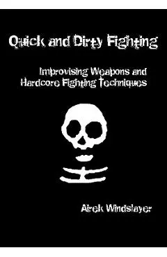Quick and Dirty Fighting: Improvising Weapons and Hardcore Fighting Techniques - Airek Windslayer