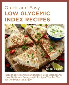 Quick and Easy Low Glycemic Index Recipes. Fight Diabetes and Heart Disease, Lose Weight, and Have Optimum Energy with Recipes That Let You Eat the Foods You Enjoy, Paperback/Dick Logue