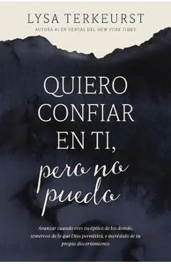 Quiero Confiar En Ti, Pero No Puedo: Avanzar Cuando Eres Escéptico de Los Demás, Temeroso de Lo Que Dios Permitirá, E Incrédulo de Tu Propio Discernim - Lysa Terkeurst