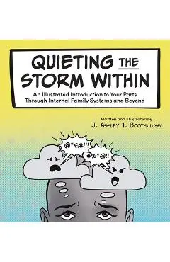 Quieting the Storm Within: An Illustrated Introduction to Your Parts Through Internal Family Systems and Beyond - J. Ashley T. Booth