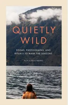 Quietly Wild: Poems, Photographs, and Rituals to Mark the Seasons - Alix Klingenberg