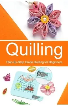 Quilling: Step-By-Step Guide Quilling for Beginners - Celestina Ortiz