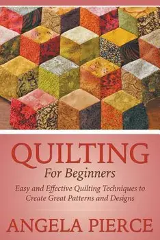 Quilting for Beginners: Easy and Effective Quilting Techniques to Create Great Patterns and Designs, Paperback/Angela Pierce