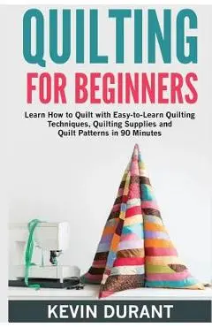 Quilting for beginners: learn how to Quilt with Easy-to-Learn Quilting Techniques, Quilting Supplies and Quilt Patterns in 90 minutes and Reve - Kevin Durant
