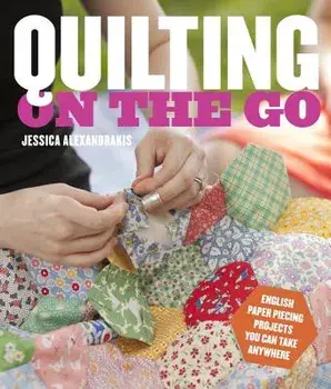 Quilting on the Go: English Paper Piecing Projects You Can Take Anywhere, Paperback/Jessica Alexandrakis