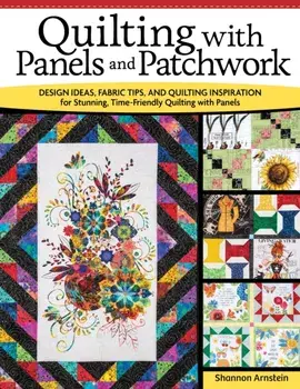 Quilting with Panels and Patchwork. Design Ideas, Fabric Tips, and Quilting Inspiration for Stunning, Time-Friendly Quilting with Panels, Paperback/Shannon Arnstein