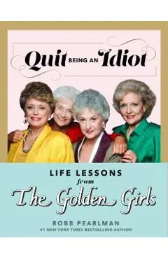 Quit Being an Idiot: Life Lessons from the Golden Girls - Robb Pearlman